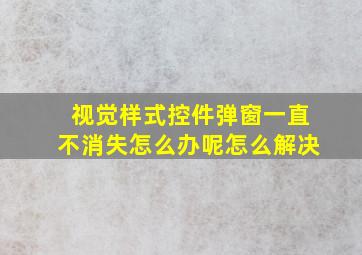 视觉样式控件弹窗一直不消失怎么办呢怎么解决