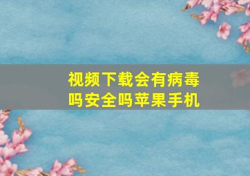 视频下载会有病毒吗安全吗苹果手机