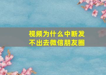 视频为什么中断发不出去微信朋友圈