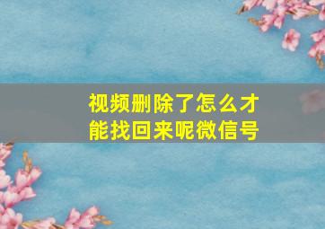 视频删除了怎么才能找回来呢微信号