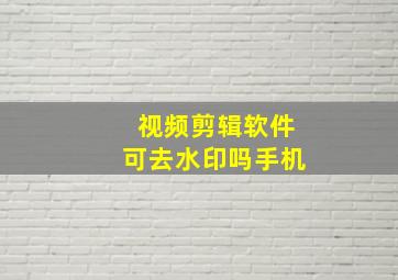 视频剪辑软件可去水印吗手机