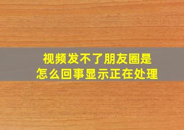 视频发不了朋友圈是怎么回事显示正在处理