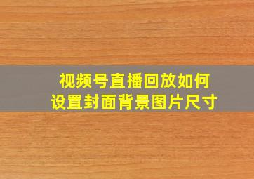 视频号直播回放如何设置封面背景图片尺寸