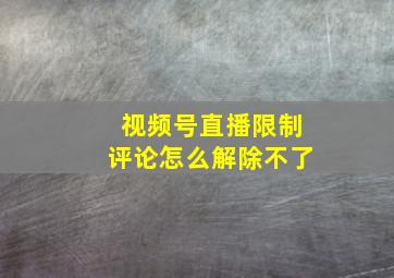 视频号直播限制评论怎么解除不了