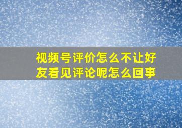 视频号评价怎么不让好友看见评论呢怎么回事