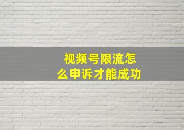 视频号限流怎么申诉才能成功