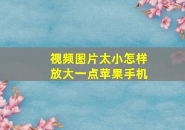 视频图片太小怎样放大一点苹果手机