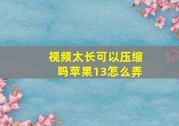 视频太长可以压缩吗苹果13怎么弄