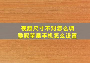 视频尺寸不对怎么调整呢苹果手机怎么设置