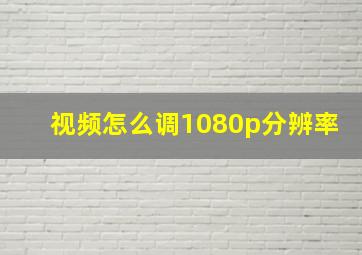 视频怎么调1080p分辨率