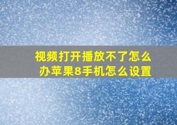 视频打开播放不了怎么办苹果8手机怎么设置