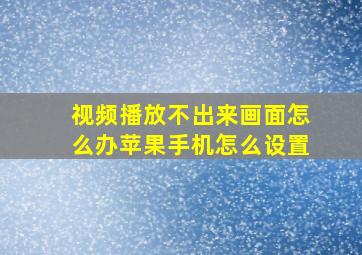 视频播放不出来画面怎么办苹果手机怎么设置