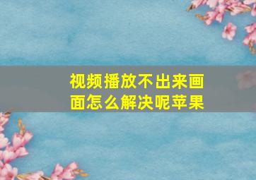 视频播放不出来画面怎么解决呢苹果