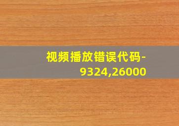 视频播放错误代码-9324,26000