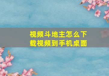 视频斗地主怎么下载视频到手机桌面