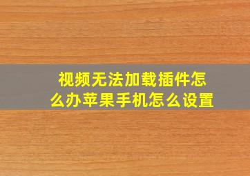 视频无法加载插件怎么办苹果手机怎么设置