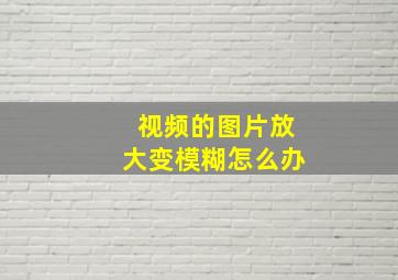 视频的图片放大变模糊怎么办