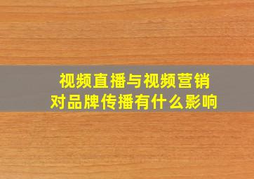 视频直播与视频营销对品牌传播有什么影响