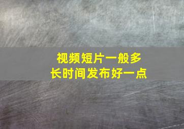 视频短片一般多长时间发布好一点