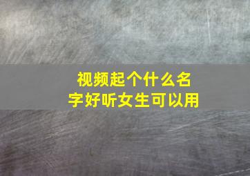 视频起个什么名字好听女生可以用