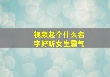 视频起个什么名字好听女生霸气