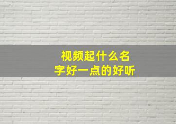 视频起什么名字好一点的好听