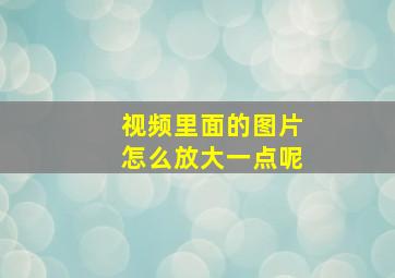 视频里面的图片怎么放大一点呢