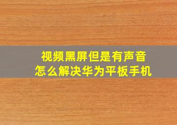 视频黑屏但是有声音怎么解决华为平板手机