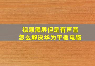 视频黑屏但是有声音怎么解决华为平板电脑