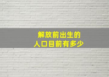 解放前出生的人口目前有多少