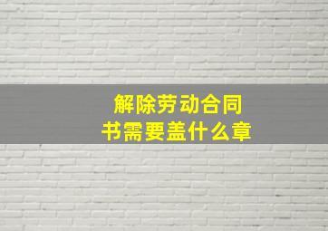 解除劳动合同书需要盖什么章