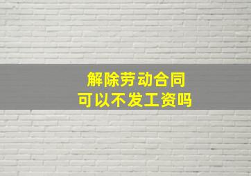 解除劳动合同可以不发工资吗