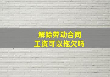 解除劳动合同工资可以拖欠吗