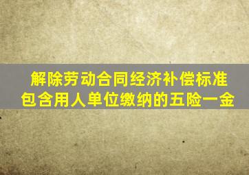 解除劳动合同经济补偿标准包含用人单位缴纳的五险一金