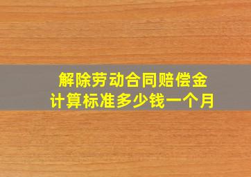 解除劳动合同赔偿金计算标准多少钱一个月