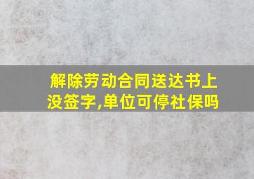 解除劳动合同送达书上没签字,单位可停社保吗