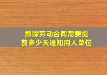 解除劳动合同需要提前多少天通知用人单位