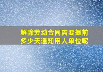 解除劳动合同需要提前多少天通知用人单位呢