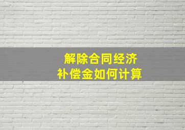 解除合同经济补偿金如何计算