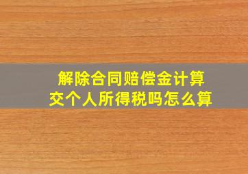 解除合同赔偿金计算交个人所得税吗怎么算