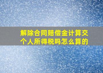 解除合同赔偿金计算交个人所得税吗怎么算的