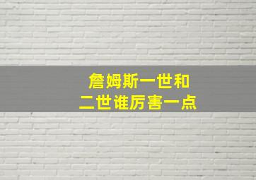 詹姆斯一世和二世谁厉害一点