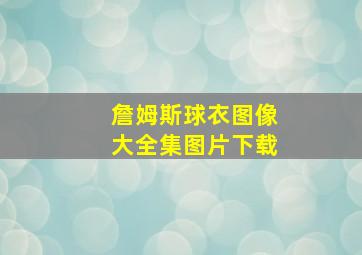 詹姆斯球衣图像大全集图片下载