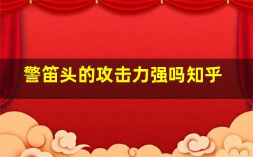 警笛头的攻击力强吗知乎