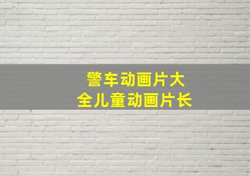 警车动画片大全儿童动画片长