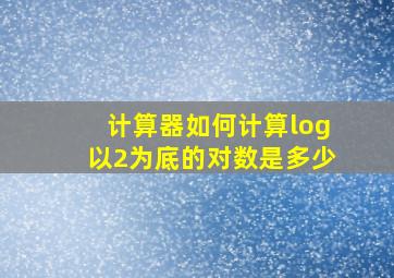 计算器如何计算log以2为底的对数是多少