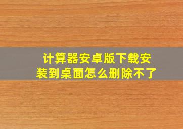 计算器安卓版下载安装到桌面怎么删除不了