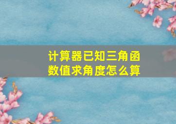 计算器已知三角函数值求角度怎么算