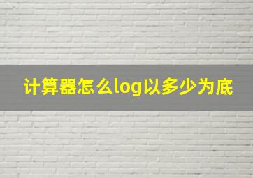 计算器怎么log以多少为底