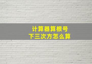 计算器算根号下三次方怎么算